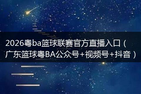 2026粤ba篮球联赛官方直播入口（广东篮球粤BA公众号+视频号+抖音）