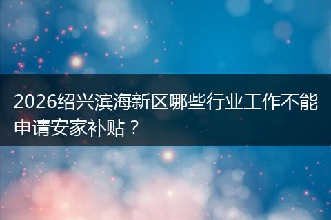 2026绍兴滨海新区哪些行业工作不能申请安家补贴？