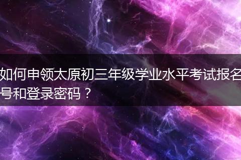 如何申领太原初三年级学业水平考试报名号和登录密码？