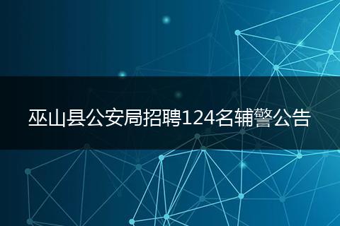 巫山县公安局招聘124名辅警公告