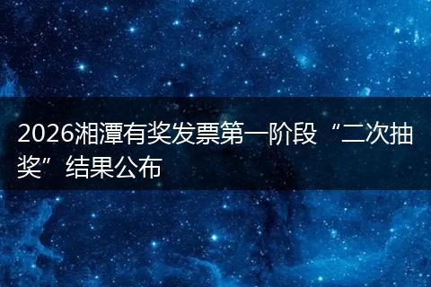 2026湘潭有奖发票第一阶段“二次抽奖”结果公布