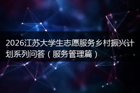 2026江苏大学生志愿服务乡村振兴计划系列问答（服务管理篇）