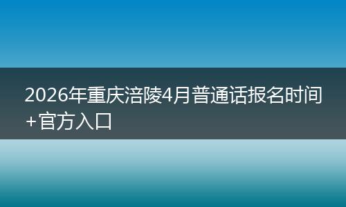 2026年重庆涪陵4月普通话报名时间+官方入口