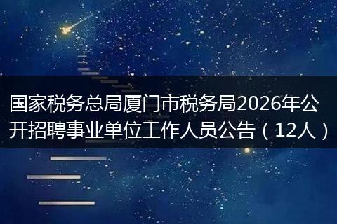 国家税务总局厦门市税务局2026年公开招聘事业单位工作人员公告（12人）