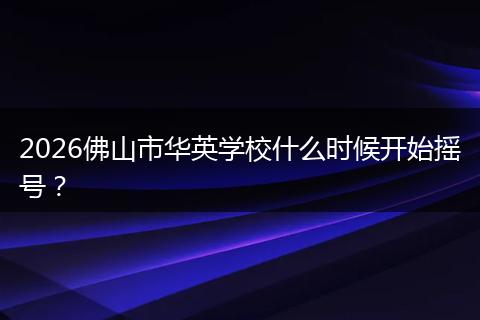 2026佛山市华英学校什么时候开始摇号？