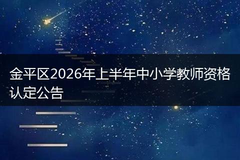 金平区2026年上半年中小学教师资格认定公告