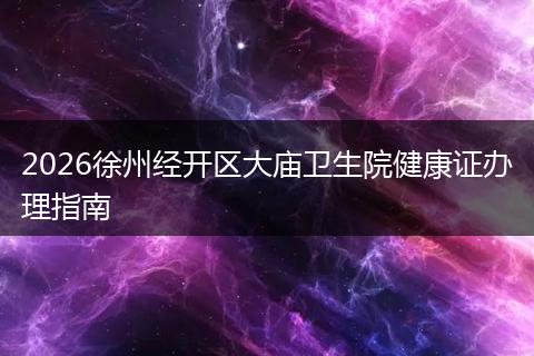 2026徐州经开区大庙卫生院健康证办理指南