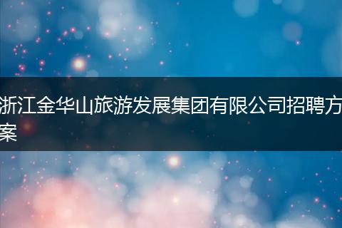 浙江金华山旅游发展集团有限公司招聘方案