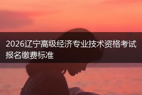 2026辽宁高级经济专业技术资格考试报名缴费标准