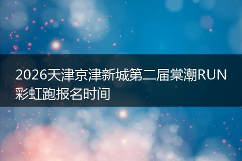 2026天津京津新城第二届棠潮RUN彩虹跑报名时间