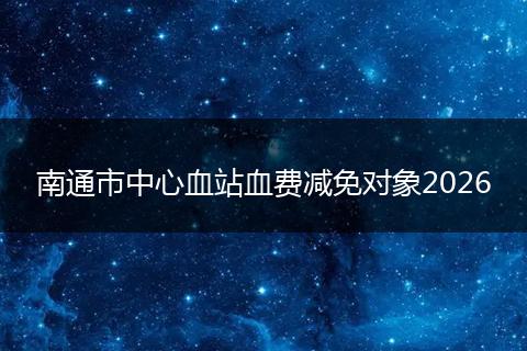 南通市中心血站血费减免对象2026