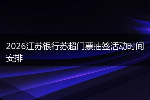 2026江苏银行苏超门票抽签活动时间安排