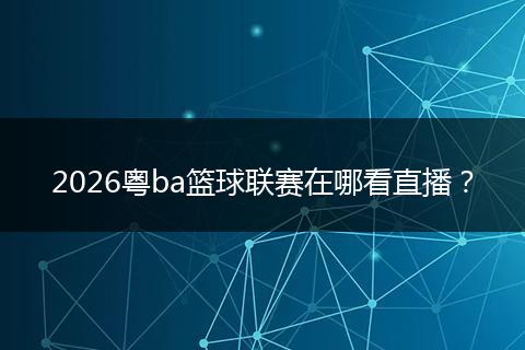 2026粤ba篮球联赛在哪看直播？