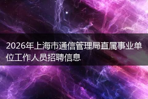 2026年上海市通信管理局直属事业单位工作人员招聘信息
