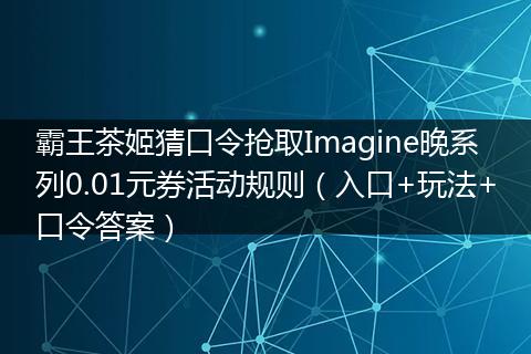 霸王茶姬猜口令抢取Imagine晚系列0.01元券活动规则（入口+玩法+口令答案）
