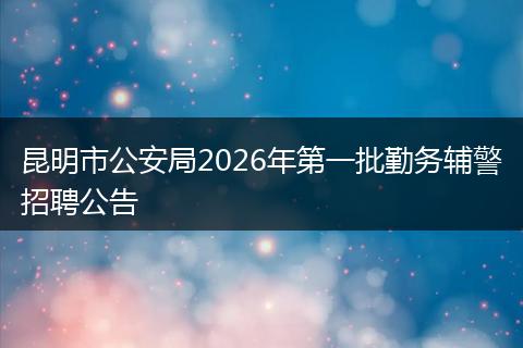 昆明市公安局2026年第一批勤务辅警招聘公告