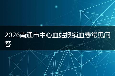 2026南通市中心血站报销血费常见问答