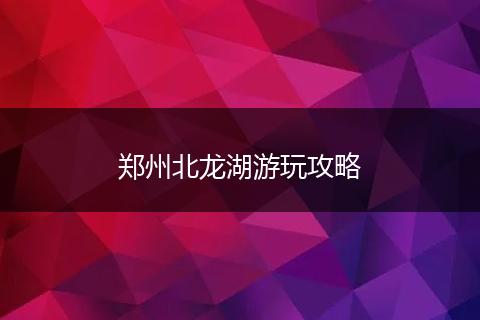 郑州北龙湖游玩攻略