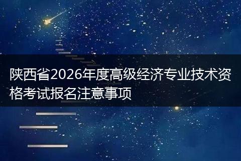 陕西省2026年度高级经济专业技术资格考试报名注意事项