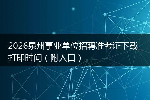 2026泉州事业单位招聘准考证下载_打印时间（附入口）