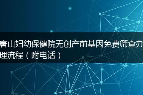 唐山妇幼保健院无创产前基因免费筛查办理流程（附电话）