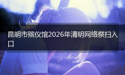 昆明市殡仪馆2026年清明网络祭扫入口