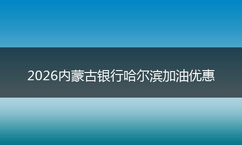 2026内蒙古银行哈尔滨加油优惠