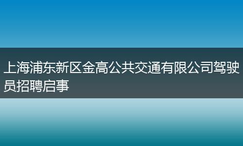 上海浦东新区金高公共交通有限公司驾驶员招聘启事