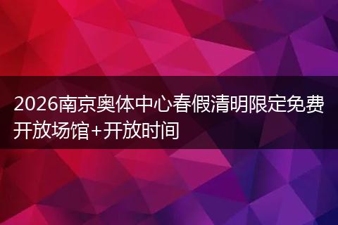 2026南京奥体中心春假清明限定免费开放场馆+开放时间