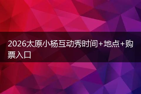 2026太原小杨互动秀时间+地点+购票入口