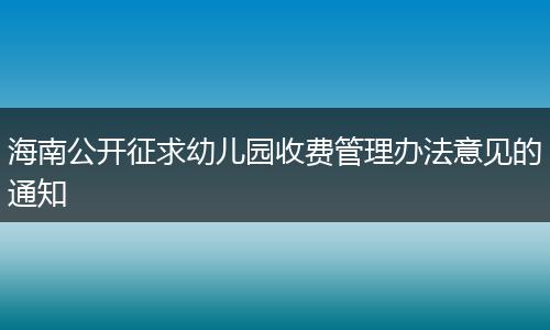 海南公开征求幼儿园收费管理办法意见的通知