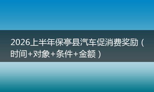 2026上半年保亭县汽车促消费奖励（时间+对象+条件+金额）