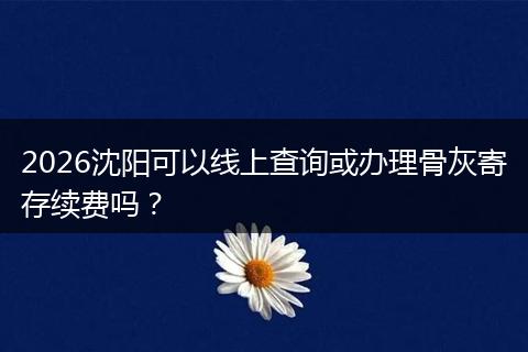 2026沈阳可以线上查询或办理骨灰寄存续费吗？