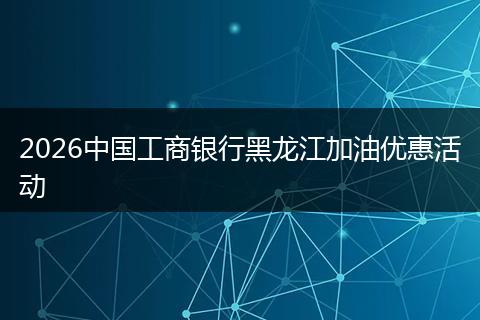 2026中国工商银行黑龙江加油优惠活动