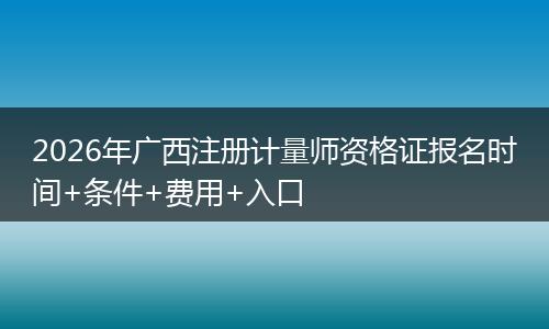 2026年广西注册计量师资格证报名时间+条件+费用+入口