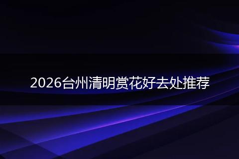2026台州清明赏花好去处推荐