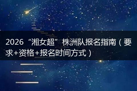 2026“湘女超”株洲队报名指南（要求+资格+报名时间方式）