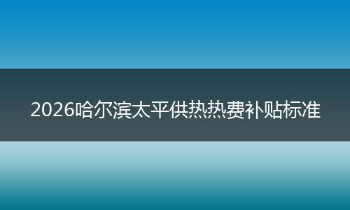 2026哈尔滨太平供热热费补贴标准