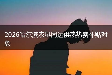 2026哈尔滨农垦同达供热热费补贴对象