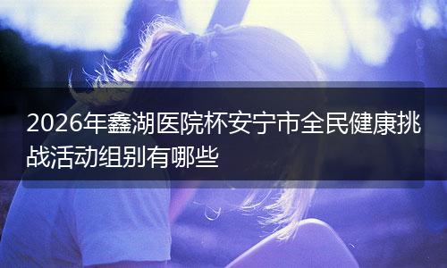 2026年鑫湖医院杯安宁市全民健康挑战活动组别有哪些