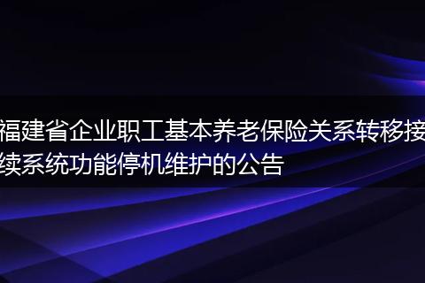 福建省企业职工基本养老保险关系转移接续系统功能停机维护的公告