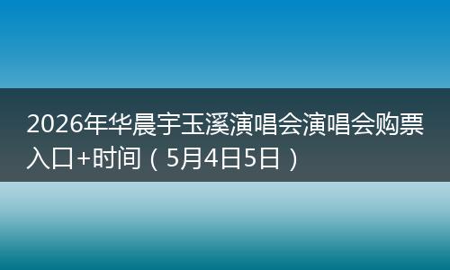 2026年华晨宇玉溪演唱会演唱会购票入口+时间（5月4日5日）