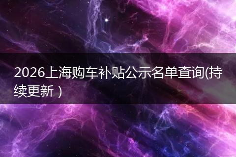 2026上海购车补贴公示名单查询(持续更新）