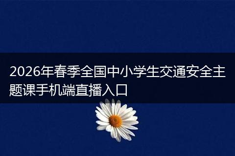 2026年春季全国中小学生交通安全主题课手机端直播入口