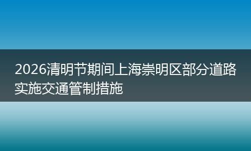 2026清明节期间上海崇明区部分道路实施交通管制措施