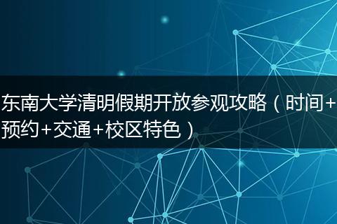 东南大学清明假期开放参观攻略（时间+预约+交通+校区特色）