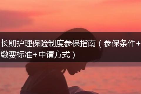 长期护理保险制度参保指南（参保条件+缴费标准+申请方式）