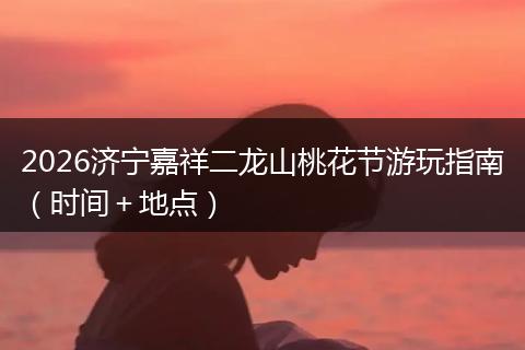 2026济宁嘉祥二龙山桃花节游玩指南（时间＋地点）