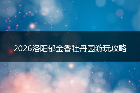 2026洛阳郁金香牡丹园游玩攻略