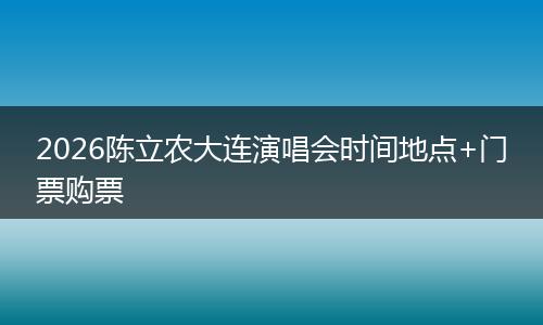 2026陈立农大连演唱会时间地点+门票购票